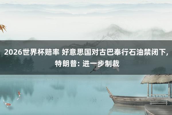 2026世界杯赔率 好意思国对古巴奉行石油禁闭下, 特朗普: 进一步制裁