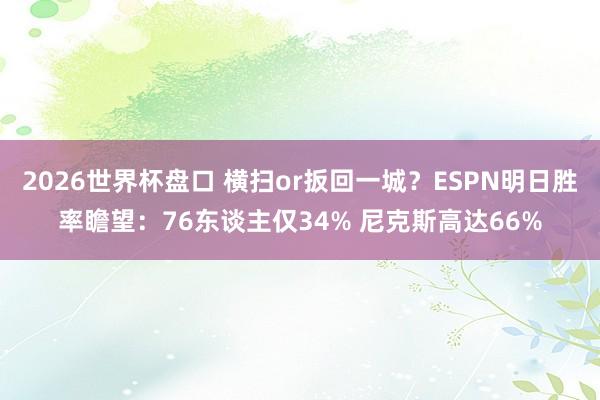 2026世界杯盘口 横扫or扳回一城？ESPN明日胜率瞻望：76东谈主仅34% 尼克斯高达66%