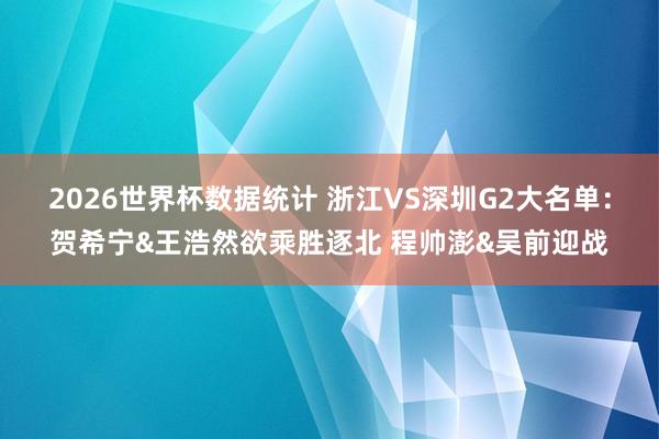 2026世界杯数据统计 浙江VS深圳G2大名单:贺希宁&王浩然欲乘胜逐北 程帅澎&吴前迎战
