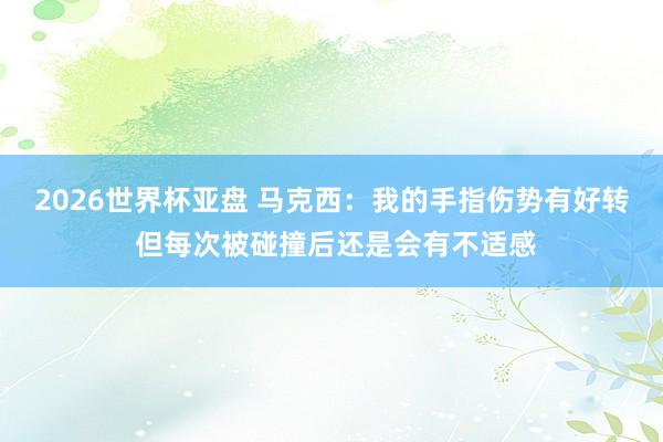 2026世界杯亚盘 马克西:我的手指伤势有好转 但每次被碰撞后还是会有不适感
