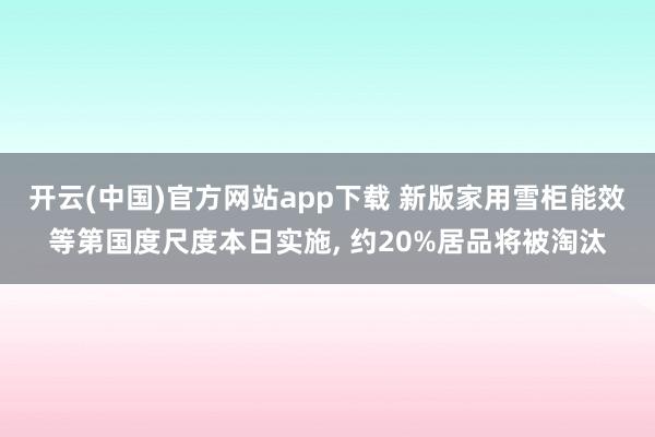 开云(中国)官方网站app下载 新版家用雪柜能效等第国度尺度本日实施, 约20%居品将被淘汰
