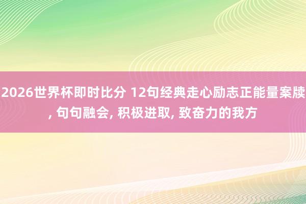 2026世界杯即时比分 12句经典走心励志正能量案牍, 句句融会, 积极进取, 致奋力的我方