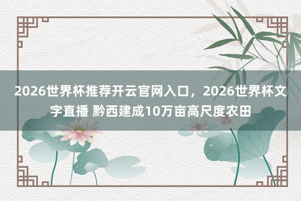2026世界杯推荐开云官网入口，2026世界杯文字直播 黔西建成10万亩高尺度农田