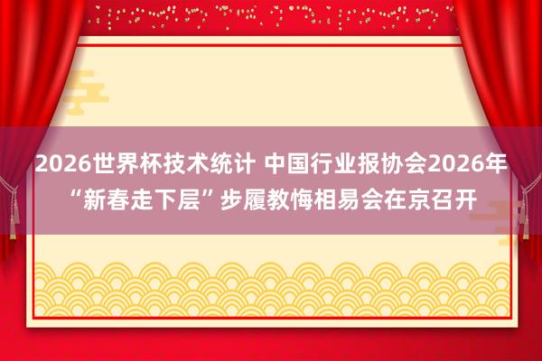 2026世界杯技术统计 中国行业报协会2026年“新春走下层”步履教悔相易会在京召开