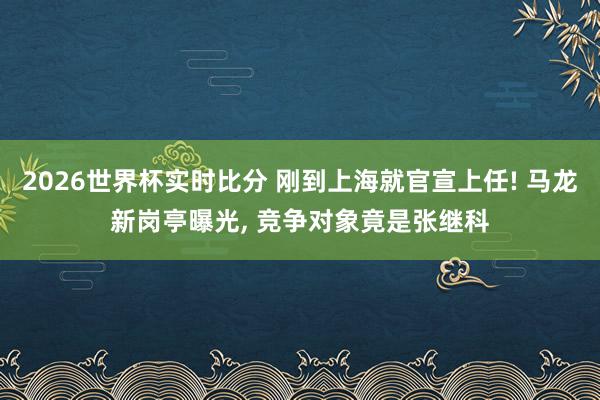 2026世界杯实时比分 刚到上海就官宣上任! 马龙新岗亭曝光， 竞争对象竟是张继科