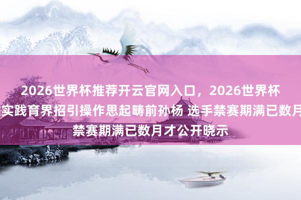 2026世界杯推荐开云官网入口，2026世界杯文字直播 日实践育界招引操作思起畴前孙杨 选手禁赛期满已数月才公开晓示