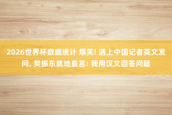 2026世界杯数据统计 爆笑! 遇上中国记者英文发问， 樊振东就地直言: 我用汉文回答问题
