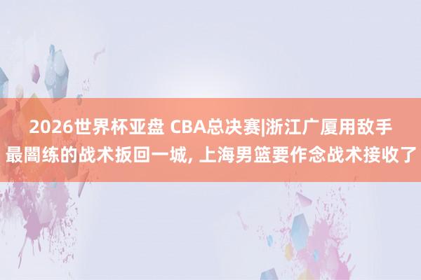 2026世界杯亚盘 CBA总决赛|浙江广厦用敌手最闇练的战术扳回一城， 上海男篮要作念战术接收了