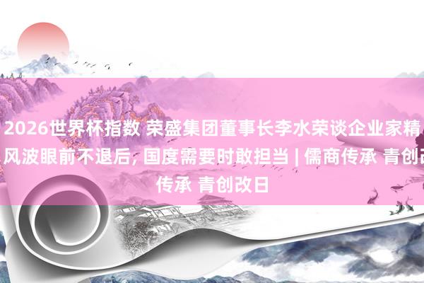 2026世界杯指数 荣盛集团董事长李水荣谈企业家精神: 风波眼前不退后， 国度需要时敢担当 | 儒商传承 青创改日