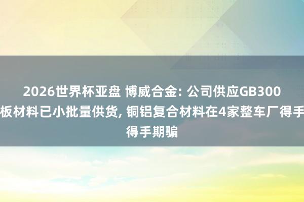 2026世界杯亚盘 博威合金: 公司供应GB300液冷板材料已小批量供货， 铜铝复合材料在4家整车厂得手期骗