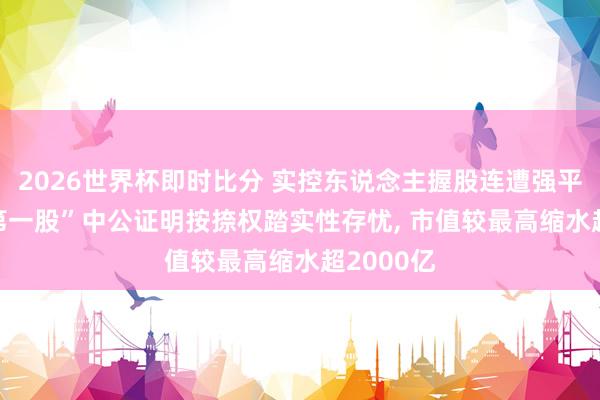 2026世界杯即时比分 实控东说念主握股连遭强平， “考公第一股”中公证明按捺权踏实性存忧， 市值较最高缩水超2000亿