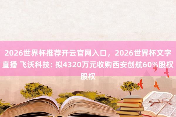 2026世界杯推荐开云官网入口，2026世界杯文字直播 飞沃科技: 拟4320万元收购西安创航60%股权