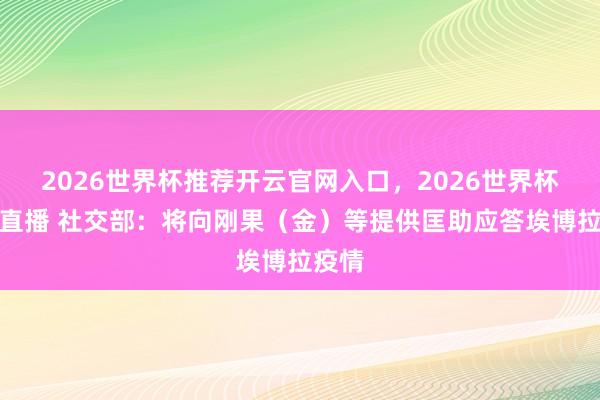 2026世界杯推荐开云官网入口,2026世界杯文字直播 社交部:将向刚果(金)等提供匡助应答埃博拉疫情