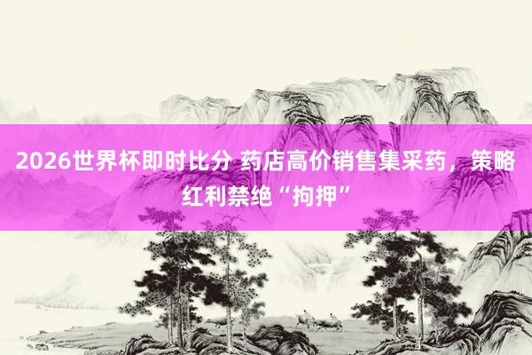 2026世界杯即时比分 药店高价销售集采药,策略红利禁绝“拘押”