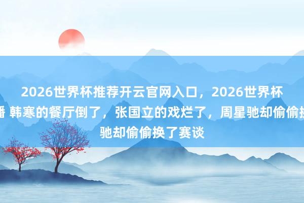 2026世界杯推荐开云官网入口,2026世界杯文字直播 韩寒的餐厅倒了,张国立的戏烂了,周星驰却偷偷换了赛谈