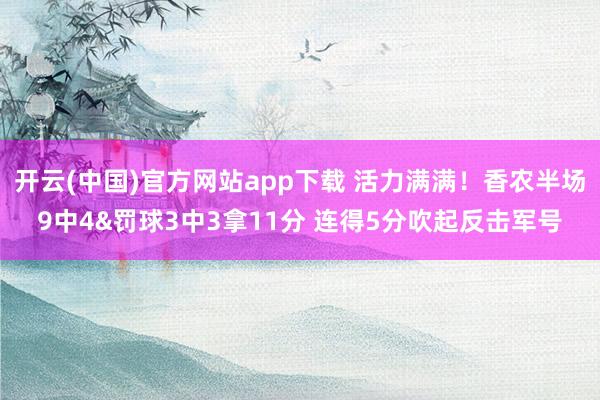开云(中国)官方网站app下载 活力满满！香农半场9中4&罚球3中3拿11分 连得5分吹起反击军号