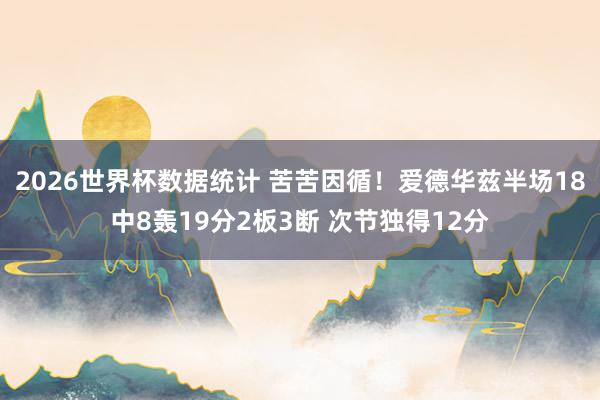 2026世界杯数据统计 苦苦因循！爱德华兹半场18中8轰19分2板3断 次节独得12分