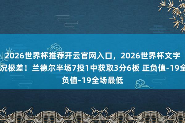 2026世界杯推荐开云官网入口,2026世界杯文字直播 景况极差!兰德尔半场7投1中获取3分6板 正负值-19全场最低