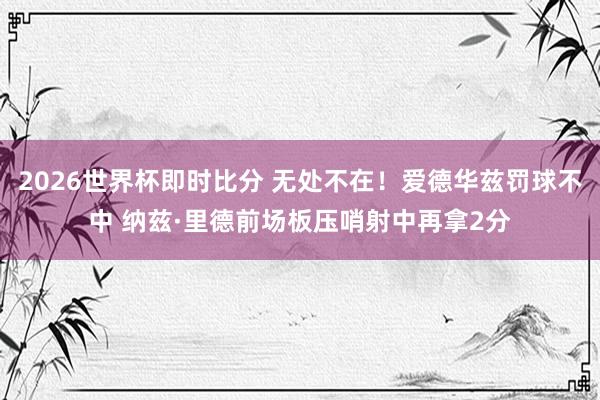 2026世界杯即时比分 无处不在！爱德华兹罚球不中 纳兹·里德前场板压哨射中再拿2分