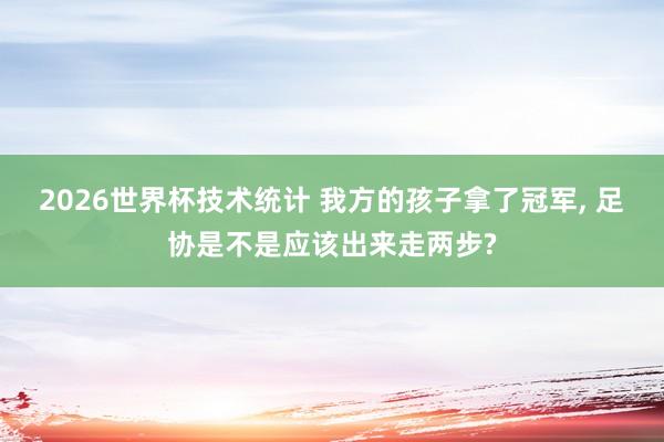 2026世界杯技术统计 我方的孩子拿了冠军， 足协是不是应该出来走两步?