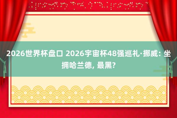 2026世界杯盘口 2026宇宙杯48强巡礼·挪威: 坐拥哈兰德， 最黑?