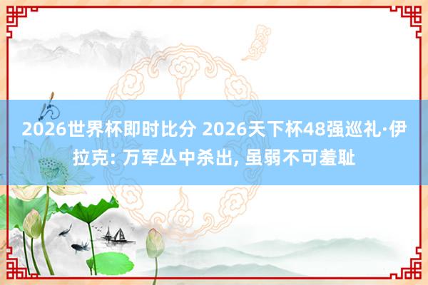 2026世界杯即时比分 2026天下杯48强巡礼·伊拉克: 万军丛中杀出, 虽弱不可羞耻
