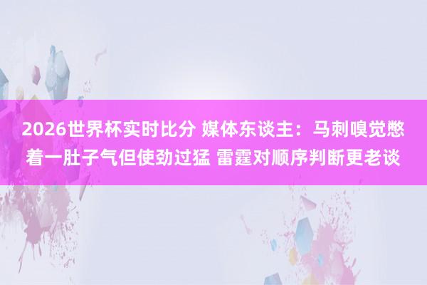 2026世界杯实时比分 媒体东谈主：马刺嗅觉憋着一肚子气但使劲过猛 雷霆对顺序判断更老谈