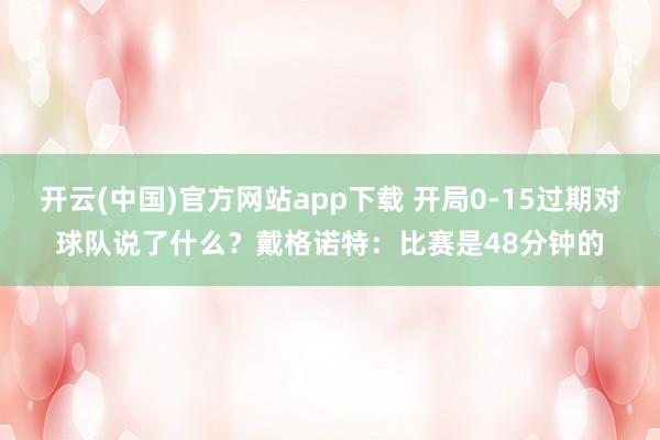 开云(中国)官方网站app下载 开局0-15过期对球队说了什么?戴格诺特:比赛是48分钟的