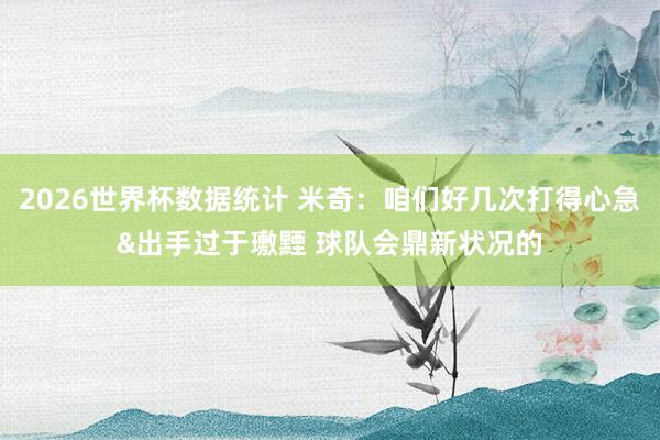 2026世界杯数据统计 米奇:咱们好几次打得心急&出手过于璷黫 球队会鼎新状况的