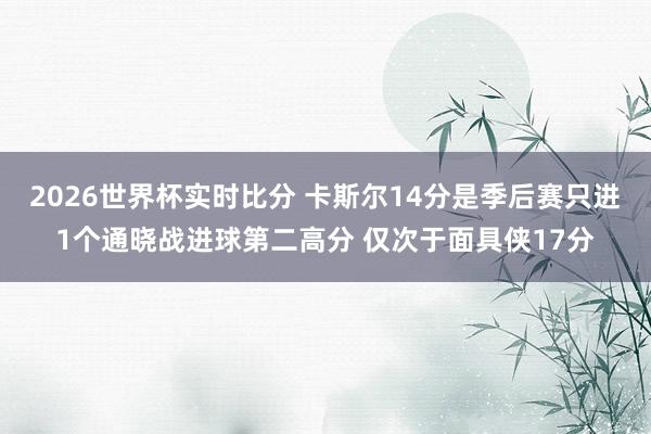 2026世界杯实时比分 卡斯尔14分是季后赛只进1个通晓战进球第二高分 仅次于面具侠17分