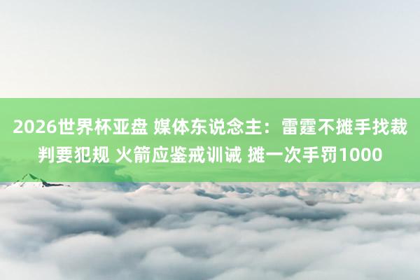 2026世界杯亚盘 媒体东说念主:雷霆不摊手找裁判要犯规 火箭应鉴戒训诫 摊一次手罚1000