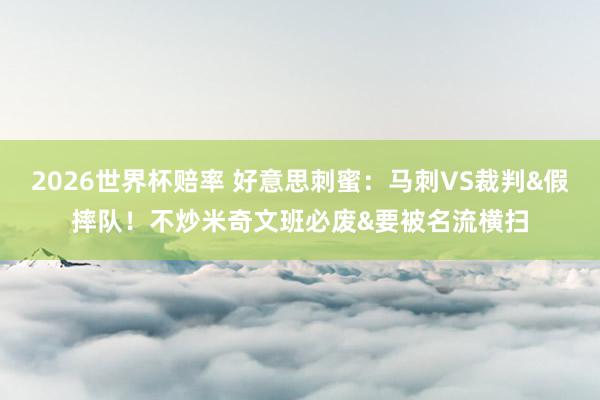 2026世界杯赔率 好意思刺蜜：马刺VS裁判&假摔队！不炒米奇文班必废&要被名流横扫