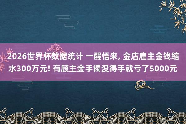 2026世界杯数据统计 一醒悟来， 金店雇主金钱缩水300万元! 有顾主金手镯没得手就亏了5000元
