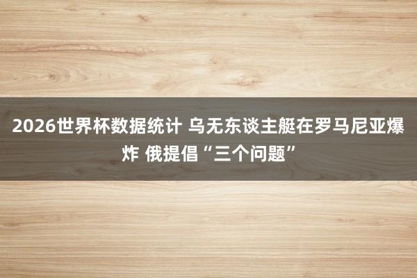 2026世界杯数据统计 乌无东谈主艇在罗马尼亚爆炸 俄提倡“三个问题”