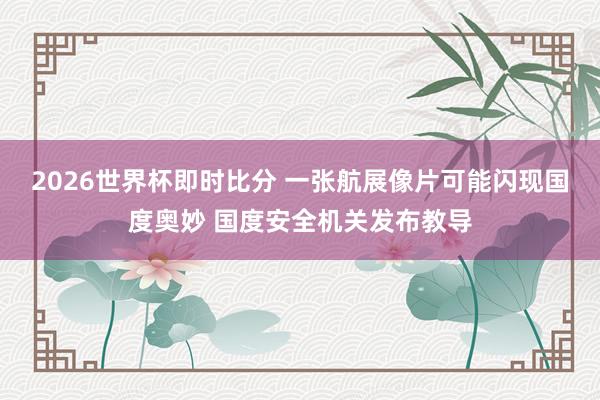 2026世界杯即时比分 一张航展像片可能闪现国度奥妙 国度安全机关发布教导