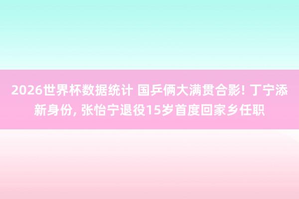 2026世界杯数据统计 国乒俩大满贯合影! 丁宁添新身份, 张怡宁退役15岁首度回家乡任职