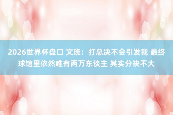 2026世界杯盘口 文班:打总决不会引发我 最终球馆里依然唯有两万东谈主 其实分袂不大