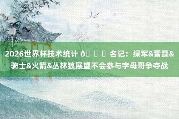 2026世界杯技术统计 👀名记:绿军&雷霆&骑士&火箭&丛林狼展望不会参与字母哥争夺战