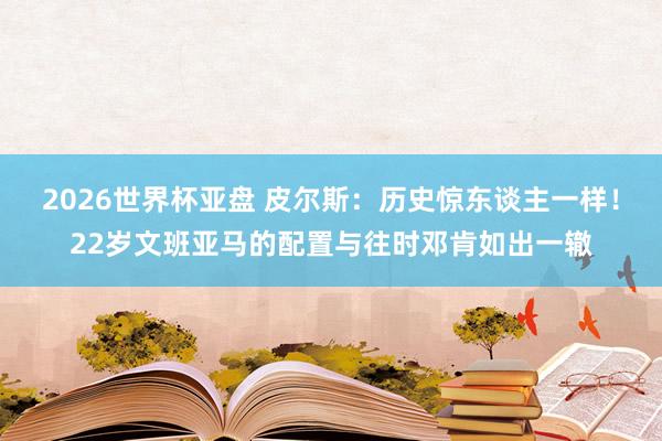 2026世界杯亚盘 皮尔斯：历史惊东谈主一样！22岁文班亚马的配置与往时邓肯如出一辙