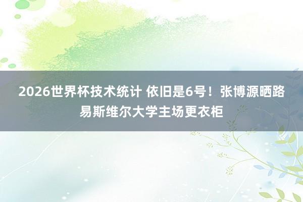 2026世界杯技术统计 依旧是6号!张博源晒路易斯维尔大学主场更衣柜