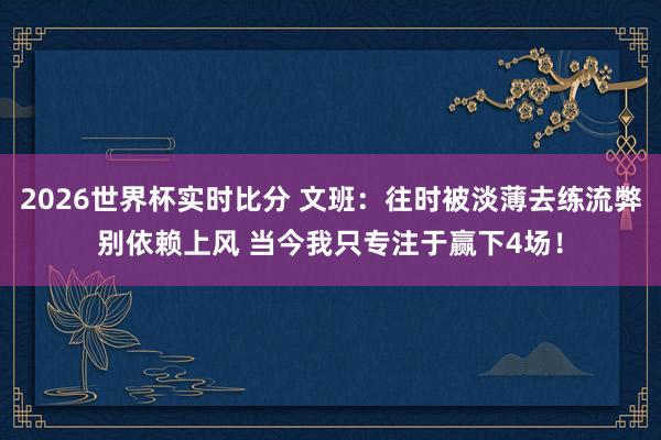 2026世界杯实时比分 文班:往时被淡薄去练流弊别依赖上风 当今我只专注于赢下4场!