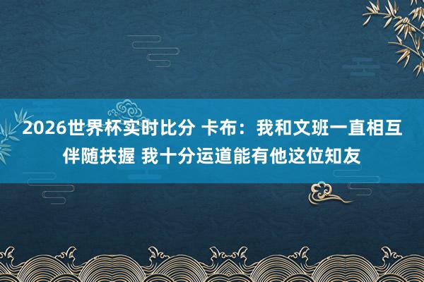 2026世界杯实时比分 卡布:我和文班一直相互伴随扶握 我十分运道能有他这位知友