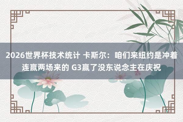 2026世界杯技术统计 卡斯尔:咱们来纽约是冲着连赢两场来的 G3赢了没东说念主在庆祝