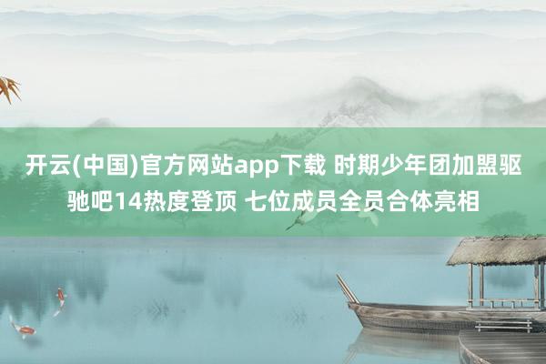 开云(中国)官方网站app下载 时期少年团加盟驱驰吧14热度登顶 七位成员全员合体亮相