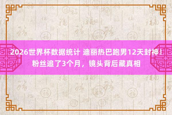 2026世界杯数据统计 迪丽热巴跑男12天封神！粉丝追了3个月，镜头背后藏真相