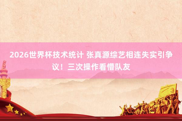 2026世界杯技术统计 张真源综艺相连失实引争议!三次操作看懵队友