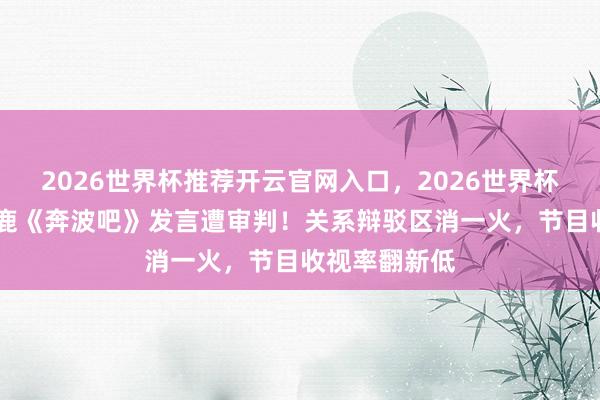 2026世界杯推荐开云官网入口，2026世界杯文字直播 白鹿《奔波吧》发言遭审判！关系辩驳区消一火，节目收视率翻新低