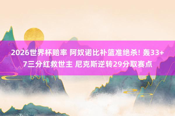2026世界杯赔率 阿奴诺比补篮准绝杀! 轰33+7三分红救世主 尼克斯逆转29分取赛点