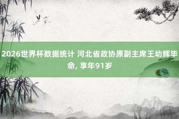 2026世界杯数据统计 河北省政协原副主席王幼辉毕命， 享年91岁