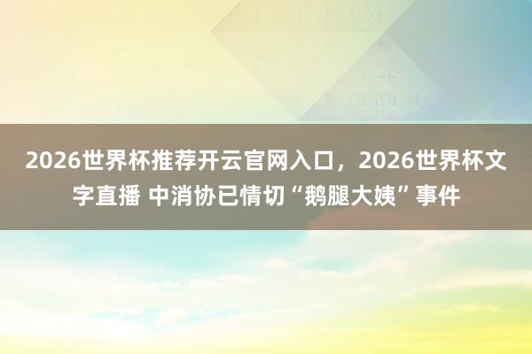 2026世界杯推荐开云官网入口，2026世界杯文字直播 中消协已情切“鹅腿大姨”事件